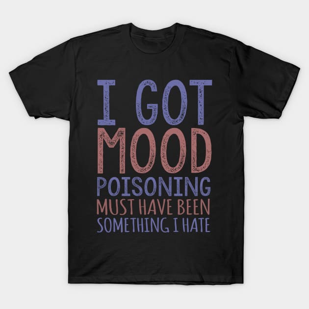 I Got Mood Poisoning Must Have Been Something I Hate T-Shirt by VintageArtwork